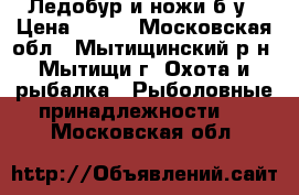 Ледобур и ножи б/у › Цена ­ 250 - Московская обл., Мытищинский р-н, Мытищи г. Охота и рыбалка » Рыболовные принадлежности   . Московская обл.